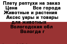 Плету рептухи на заказ › Цена ­ 450 - Все города Животные и растения » Аксесcуары и товары для животных   . Вологодская обл.,Вологда г.